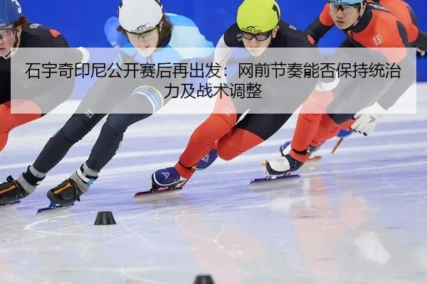 石宇奇印尼公开赛后再出发：网前节奏能否保持统治力及战术调整
