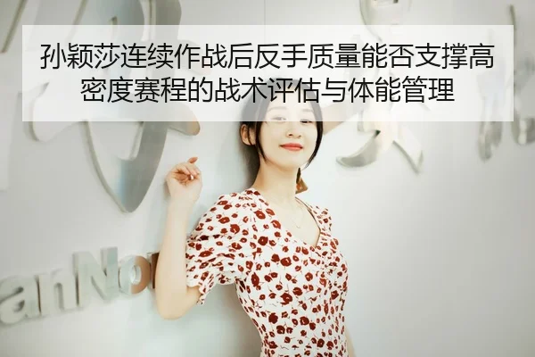 孙颖莎连续作战后反手质量能否支撑高密度赛程的战术评估与体能管理