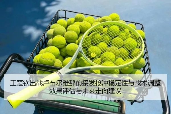 王楚钦出战卢布尔雅那前接发抢冲稳定性与战术调整效果评估与未来走向建议