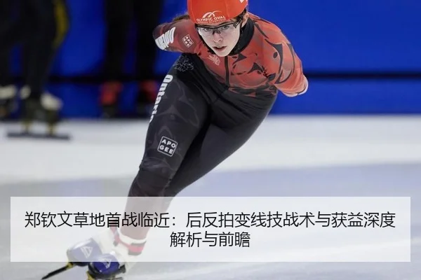 郑钦文草地首战临近：后反拍变线技战术与获益深度解析与前瞻