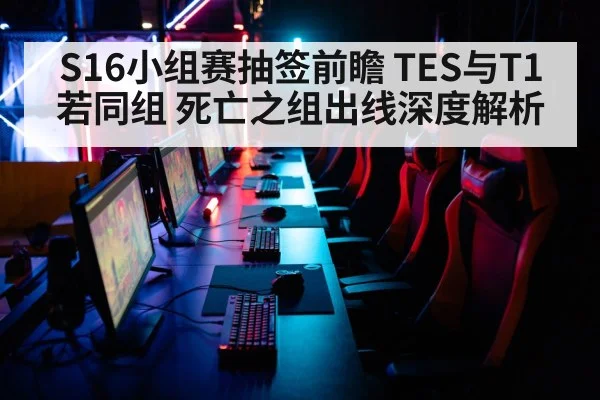 S16小组赛抽签前瞻 TES与T1若同组 死亡之组出线深度解析